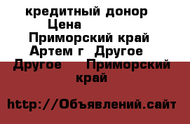 кредитный донор › Цена ­ 20 000 - Приморский край, Артем г. Другое » Другое   . Приморский край